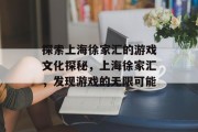 探索上海徐家汇的游戏文化探秘,上海徐家汇,发现游戏的无限可能 探索上海徐家汇的游戏文化探秘,上海徐家汇,发现游戏的无限可能