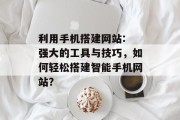 利用手机搭建网站: 强大的工具与技巧,如何轻松搭建智能手机网站? 利用手机搭建网站: 强大的工具与技巧,如何轻松搭建智能手机网站?
