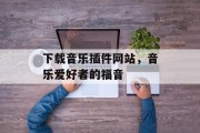 下载音乐插件网站，音乐爱好者的福音