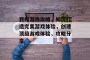我的游戏攻略,如何打造完美游戏体验,创建顶级游戏体验,攻略分享 我的游戏攻略,如何打造完美游戏体验,创建顶级游戏体验,攻略分享