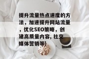 提升流量热点速度的方法,加速提升网站流量,优化SEO策略,创建高质量内容, 社交媒体营销等} 提升流量热点速度的方法,加速提升网站流量,优化SEO策略,创建高质量内容, 社交媒体营销等}