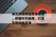 湖北网络网站搭建前景,把握时代脉搏,打造互联网新蓝海 湖北网络网站搭建前景,把握时代脉搏,打造互联网新蓝海