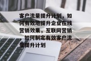 客户流量提升计划,如何有效地提升企业在线营销效果,互联网营销,如何制定有效客户流量提升计划 客户流量提升计划,如何有效地提升企业在线营销效果,互联网营销,如何制定有效客户流量提升计划