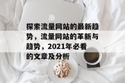 探索流量网站的最新趋势,流量网站的革新与趋势,2021年必看的文章及分析 探索流量网站的最新趋势,流量网站的革新与趋势,2021年必看的文章及分析