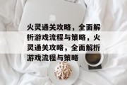 火灵通关攻略,全面解析游戏流程与策略,火灵通关攻略,全面解析游戏流程与策略 火灵通关攻略,全面解析游戏流程与策略,火灵通关攻略,全面解析游戏流程与策略