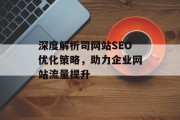 深度解析司网站SEO优化策略,助力企业网站流量提升 深度解析司网站SEO优化策略,助力企业网站流量提升