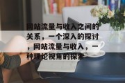 网站流量与收入之间的关系,一个深入的探讨,网站流量与收入,一种理论视角的探索 网站流量与收入之间的关系,一个深入的探讨,网站流量与收入,一种理论视角的探索