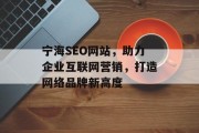 宁海SEO网站,助力企业互联网营销,打造网络品牌新高度 宁海SEO网站,助力企业互联网营销,打造网络品牌新高度