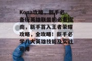 Kona攻略，新手必备玩英雄联盟的必看指南，新手首入王者荣耀攻略，全攻略！新手必学八大英雄技能及实战运用