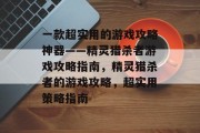 一款超实用的游戏攻略神器——精灵猎杀者游戏攻略指南,精灵猎杀者的游戏攻略,超实用策略指南