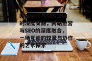 网站运营与SEO之间的深度交融,网站运营与SEO的深度融合,一场互动的较量与协作的艺术探索 网站运营与SEO之间的深度交融,网站运营与SEO的深度融合,一场互动的较量与协作的艺术探索