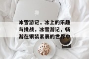 冰雪游记,冰上的乐趣与挑战,冰雪游记,畅游在银装素裹的世界中 冰雪游记,冰上的乐趣与挑战,冰雪游记,畅游在银装素裹的世界中
