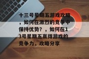 十三号星期五游戏攻略,如何在激烈的竞争中保持优势?,如何在13号星期五赢得游戏的竞争力,攻略分享 十三号星期五游戏攻略,如何在激烈的竞争中保持优势?,如何在13号星期五赢得游戏的竞争力,攻略分享