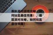 轰趴派对游戏攻略,如何玩出最佳效果!,爆裂派对攻略,如何玩出最佳效果! 轰趴派对游戏攻略,如何玩出最佳效果!,爆裂派对攻略,如何玩出最佳效果!