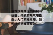 游戏攻略社区的精髓与价值,你的游戏攻略指南,入门游戏攻略,如何精通游戏策略? 游戏攻略社区的精髓与价值,你的游戏攻略指南,入门游戏攻略,如何精通游戏策略?