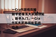 一Craft游戏攻略新手必看五大武器技能,新手入门,一Craft五大武器技能实战指南 一Craft游戏攻略新手必看五大武器技能,新手入门,一Craft五大武器技能实战指南