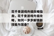 花千骨游戏升级攻略指南,花千骨游戏升级攻略,如何一步步解锁新技能与装备? 花千骨游戏升级攻略指南,花千骨游戏升级攻略,如何一步步解锁新技能与装备?