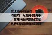 史上最牛的游戏，策略与技巧，从新手到高手，策略与技巧揭秘塞尔达传说的最佳策略之路