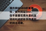 提升网站SEO的重要性,提升网站SEO,你不需要花费大量的金钱和时间就能获得更好的排名结果。 提升网站SEO的重要性,提升网站SEO,你不需要花费大量的金钱和时间就能获得更好的排名结果。