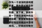 轩辕剑是一款深受玩家喜爱的策略冒险游戏。作为一个资深的游戏爱好者,我也尝试着在轩辕剑游戏中体验一番的乐趣。接下来,我将分享一下我在游戏中的五种攻略,希望能帮助你更好地在轩辕剑中获得成功。,轩辕剑攻略分享,成功攻略全在这5招里 轩辕剑是一款深受玩家喜爱的策略冒险游戏。作为一个资深的游戏爱好者,我也尝试着在轩辕剑游戏中体验一番的乐趣。接下来,我将分享一下我在游戏中的五种攻略,希望能帮助你更好地在轩辕剑中获得成功。,轩辕剑攻略分享,成功攻略全在这5招里