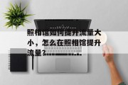 照相馆如何提升流量大小,怎么在照相馆提升流量? 照相馆如何提升流量大小,怎么在照相馆提升流量?