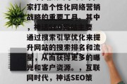 在互联网时代,神话SEO网站成为了不少商家打造个性化网络营销战略的重要工具。其中,神话SEO网站主要通过搜索引擎优化来提升网站的搜索排名和流量,从而获得更多的曝光和客户资源。,互联网时代,神话SEO策略助力商家营销提升流量 在互联网时代,神话SEO网站成为了不少商家打造个性化网络营销战略的重要工具。其中,神话SEO网站主要通过搜索引擎优化来提升网站的搜索排名和流量,从而获得更多的曝光和客户资源。,互联网时代,神话SEO策略助力商家营销提升流量