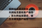 新网站关键词优化,提升网站流量和用户黏性,优化网站关键词,提升流量与用户粘性 新网站关键词优化,提升网站流量和用户黏性,优化网站关键词,提升流量与用户粘性