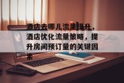 酒店去哪儿流量提升,酒店优化流量策略,提升房间预订量的关键因素 酒店去哪儿流量提升,酒店优化流量策略,提升房间预订量的关键因素