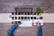 京东提升流量的途径，京东流量提升策略，核心攻略