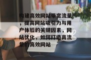 构建高效网站带宽流量,提高网站吸引力与用户体验的关键因素,网站优化,如何打造高流量的高效网站 构建高效网站带宽流量,提高网站吸引力与用户体验的关键因素,网站优化,如何打造高流量的高效网站