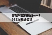 穿越时空的挑战——1982攻略通关记 穿越时空的挑战——1982攻略通关记