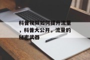 科普视频如何提升流量,科普大公开,流量的秘密武器 科普视频如何提升流量,科普大公开,流量的秘密武器