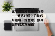 文字游戏修真世界攻略——修炼过程中的技巧与策略,炼金术,修真世界的游戏秘籍