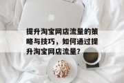提升淘宝网店流量的策略与技巧，如何通过提升淘宝网店流量？