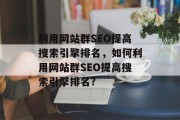 利用网站群SEO提高搜索引擎排名，如何利用网站群SEO提高搜索引擎排名?
