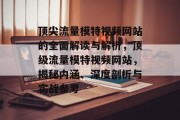 顶尖流量模特视频网站的全面解读与解析,顶级流量模特视频网站,揭秘内涵、深度剖析与实战参考 顶尖流量模特视频网站的全面解读与解析,顶级流量模特视频网站,揭秘内涵、深度剖析与实战参考