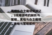 黑暗与白之魔境挑战记,2攻略游戏的解析与策略,黑暗与白之魔境,攻略与策略解析 黑暗与白之魔境挑战记,2攻略游戏的解析与策略,黑暗与白之魔境,攻略与策略解析