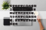 天堂般的梦幻岛屿度假之旅——马尔代夫探索神秘世界的游戏攻略，马尔代夫梦幻岛度假攻略，探索神秘世界的冒险游戏