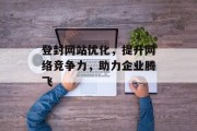登封网站优化,提升网络竞争力,助力企业腾飞 登封网站优化,提升网络竞争力,助力企业腾飞