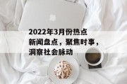 2022年3月份热点新闻盘点，聚焦时事，洞察社会脉动