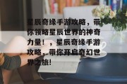 星辰奇缘手游攻略,带你领略星辰世界的神奇力量!,星辰奇缘手游攻略,带你开启奇幻世界之旅! 星辰奇缘手游攻略,带你领略星辰世界的神奇力量!,星辰奇缘手游攻略,带你开启奇幻世界之旅!