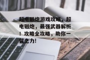 超电磁炮游戏攻略,超电磁炮,最强武器解析!攻略全攻略,助你一臂之力! 超电磁炮游戏攻略,超电磁炮,最强武器解析!攻略全攻略,助你一臂之力!