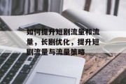 如何提升短剧流量和流量,长剧优化,提升短剧流量与流量策略 如何提升短剧流量和流量,长剧优化,提升短剧流量与流量策略