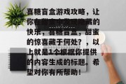 喜糖盲盒游戏攻略,让你在甜蜜中发现隐藏的快乐,喜糖盲盒,甜蜜的惊喜藏于何处?,以上就是1个根据你提供的内容生成的标题。希望对你有所帮助! 喜糖盲盒游戏攻略,让你在甜蜜中发现隐藏的快乐,喜糖盲盒,甜蜜的惊喜藏于何处?,以上就是1个根据你提供的内容生成的标题。希望对你有所帮助!
