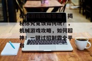 机械游戏攻略答案,揭秘你究竟该如何玩?,机械游戏攻略,如何超神!一键过招制霸全平台 机械游戏攻略答案,揭秘你究竟该如何玩?,机械游戏攻略,如何超神!一键过招制霸全平台