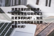 浪费流量的致命陷阱,如何避免在垃圾网站上花更多的时间?,如何避免在垃圾网站上花费更多时间? 浪费流量的致命陷阱,如何避免在垃圾网站上花更多的时间?,如何避免在垃圾网站上花费更多时间?