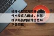 插件小屋官方网站,插件小屋官方网址,为您提供最新的插件信息与下载链接 插件小屋官方网站,插件小屋官方网址,为您提供最新的插件信息与下载链接