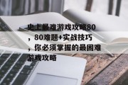 史上最难游戏攻略80,80难题+实战技巧,你必须掌握的最困难游戏攻略 史上最难游戏攻略80,80难题+实战技巧,你必须掌握的最困难游戏攻略