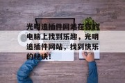 光明追插件网站在你的电脑上找到乐趣,光明追插件网站,找到快乐的秘诀! 光明追插件网站在你的电脑上找到乐趣,光明追插件网站,找到快乐的秘诀!