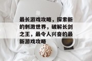 最长游戏攻略,探索新的刺激世界,破解长剑之王,最令人兴奋的最新游戏攻略 最长游戏攻略,探索新的刺激世界,破解长剑之王,最令人兴奋的最新游戏攻略